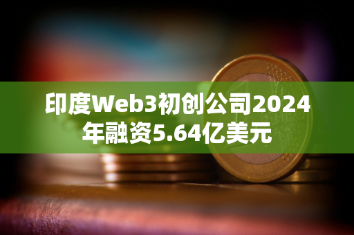 印度Web3初创公司2024年融资5.64亿美元