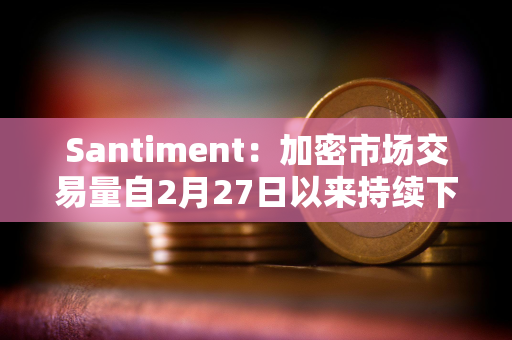 Santiment：加密市场交易量自2月27日以来持续下降，价格仍面临再次下跌风险