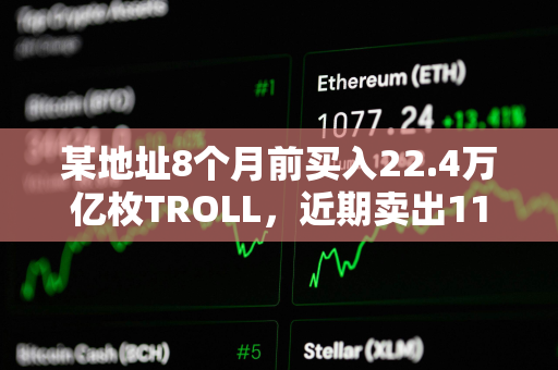 某地址8个月前买入22.4万亿枚TROLL，近期卖出11.9万亿枚TROLL