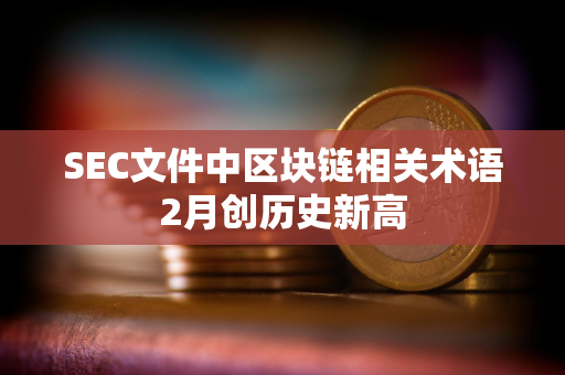 SEC文件中区块链相关术语2月创历史新高