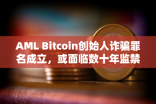 AML Bitcoin创始人诈骗罪名成立，或面临数十年监禁