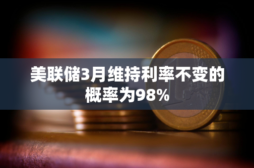 美联储3月维持利率不变的概率为98%