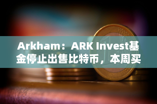 Arkham：ARK Invest基金停止出售比特币，本周买入超1000万美元Coinbase股票