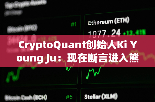 CryptoQuant创始人Ki Young Ju：现在断言进入熊市还为时尚早