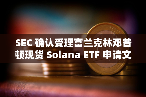 SEC 确认受理富兰克林邓普顿现货 Solana ETF 申请文件