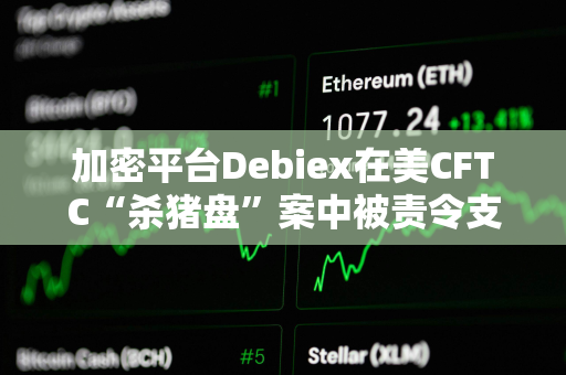 加密平台Debiex在美CFTC“杀猪盘”案中被责令支付250万美元