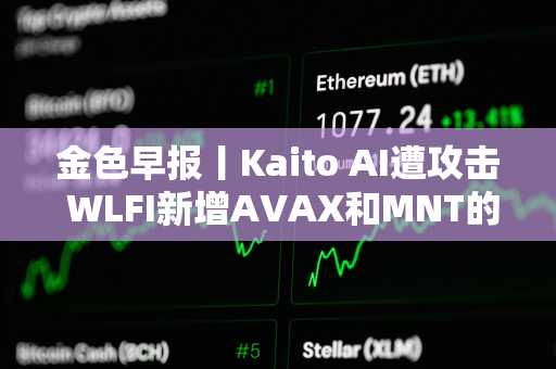 金色早报丨Kaito AI遭攻击 WLFI新增AVAX和MNT的购买