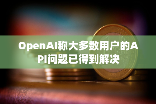 OpenAI称大多数用户的API问题已得到解决