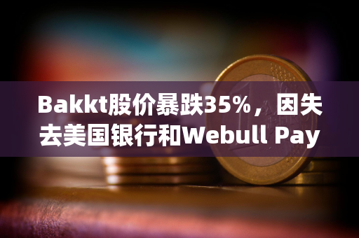 Bakkt股价暴跌35%，因失去美国银行和Webull Pay两大客户