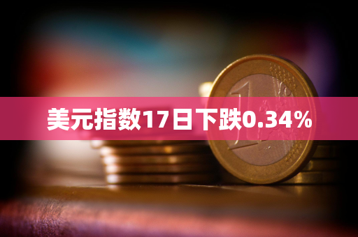 美元指数17日下跌0.34%