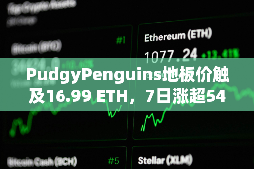 PudgyPenguins地板价触及16.99 ETH，7日涨超54%