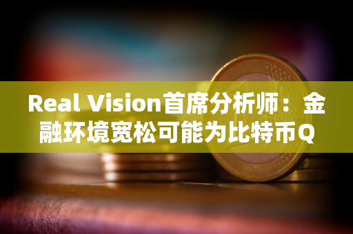 Real Vision首席分析师：金融环境宽松可能为比特币Q2上涨奠定基础