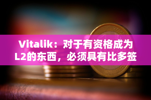 Vitalik：对于有资格成为L2的东西，必须具有比多签更强大的安全属性