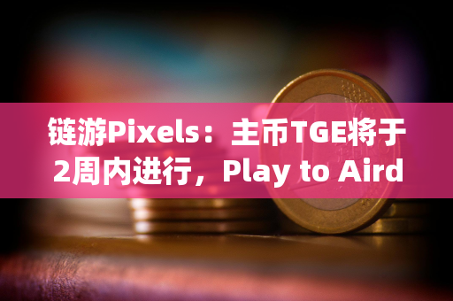 链游Pixels：主币TGE将于2周内进行，Play to Airdrop第二季将于明日开始