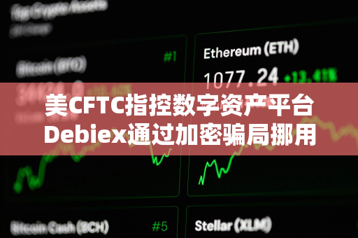 美CFTC指控数字资产平台Debiex通过加密骗局挪用超230万美元的客户资产