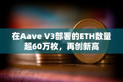 在Aave V3部署的ETH数量超60万枚，再创新高