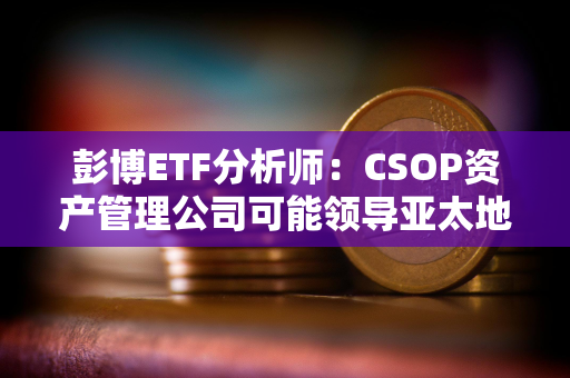 彭博ETF分析师：CSOP资产管理公司可能领导亚太地区现货数字资产ETF竞赛