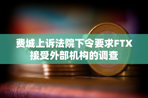 费城上诉法院下令要求FTX接受外部机构的调查