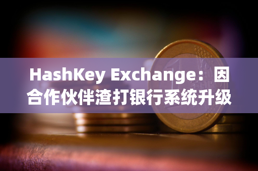 HashKey Exchange：因合作伙伴渣打银行系统升级，下周一充值到账将有所延迟