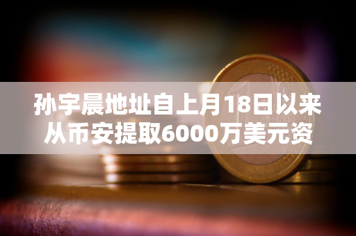 孙宇晨地址自上月18日以来从币安提取6000万美元资产