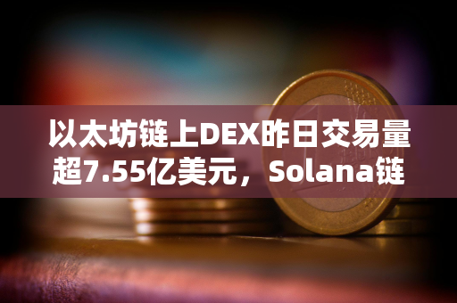 以太坊链上DEX昨日交易量超7.55亿美元，Solana链上DEX以5.7亿美元排名第二