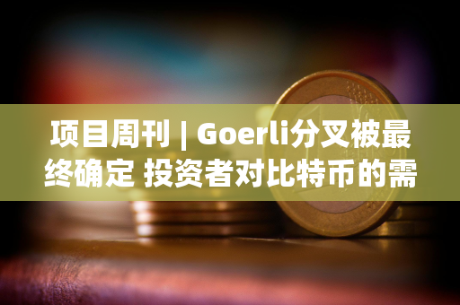 项目周刊 | Goerli分叉被最终确定 投资者对比特币的需求很大