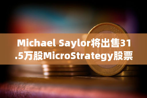 Michael Saylor将出售31.5万股MicroStrategy股票，价值约2.16亿美元