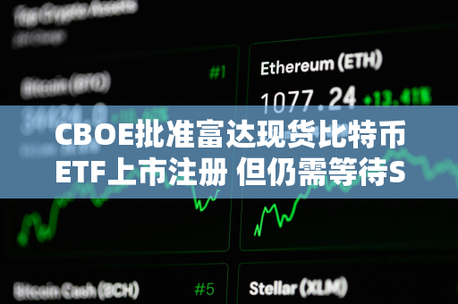 CBOE批准富达现货比特币ETF上市注册 但仍需等待SEC审批