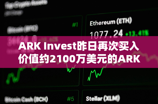 ARK Invest昨日再次买入价值约2100万美元的ARK 21Shares比特币ETF