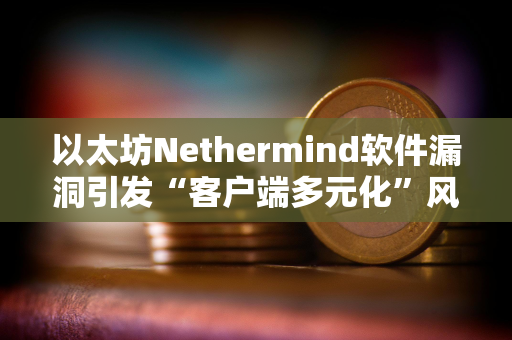 以太坊Nethermind软件漏洞引发“客户端多元化”风险讨论