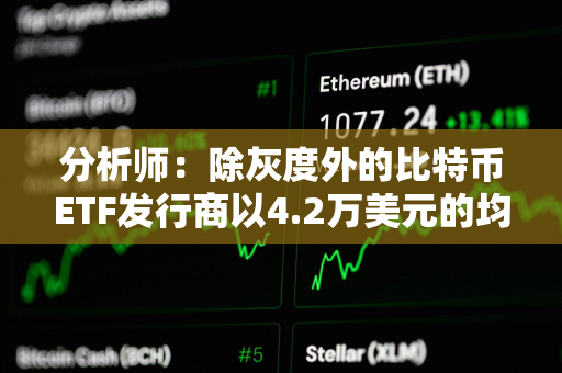 分析师：除灰度外的比特币ETF发行商以4.2万美元的均价买入逾8.6万枚BTC