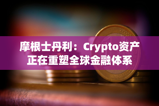 摩根士丹利：Crypto资产正在重塑全球金融体系