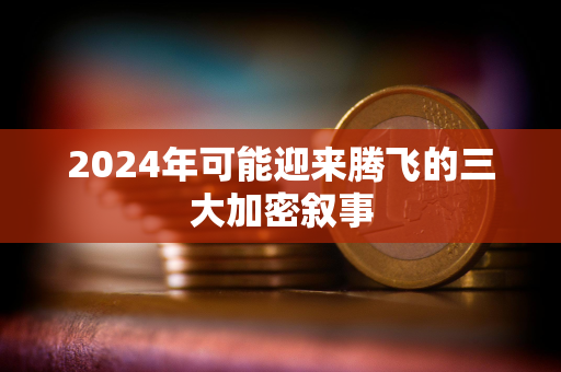 2024年可能迎来腾飞的三大加密叙事