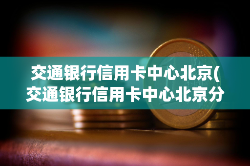 交通银行信用卡中心北京(交通银行信用卡中心北京分中心 好停车吗)