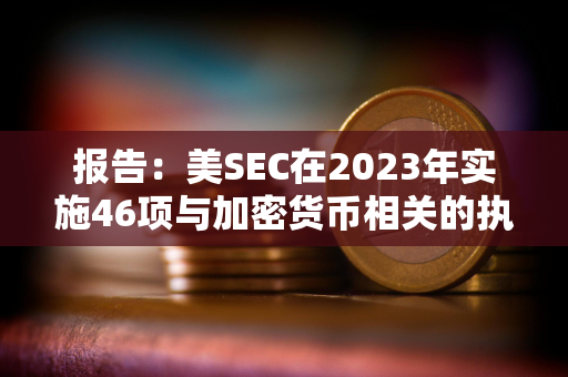 报告：美SEC在2023年实施46项与加密货币相关的执法行动