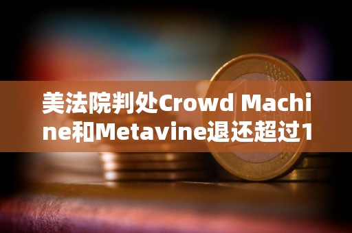 美法院判处Crowd Machine和Metavine退还超过1967万美元的非法加密ICO资金