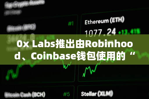 0x Labs推出由Robinhood、Coinbase钱包使用的“无Gas”交换API