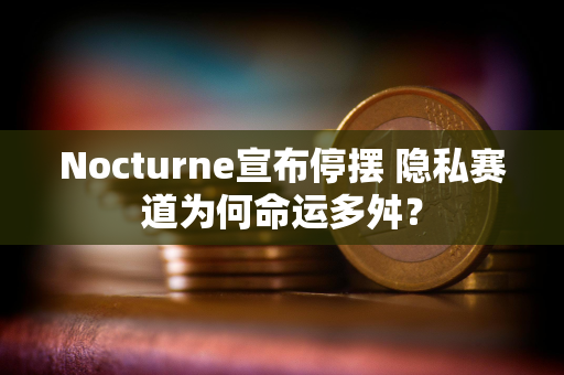 Nocturne宣布停摆 隐私赛道为何命运多舛？