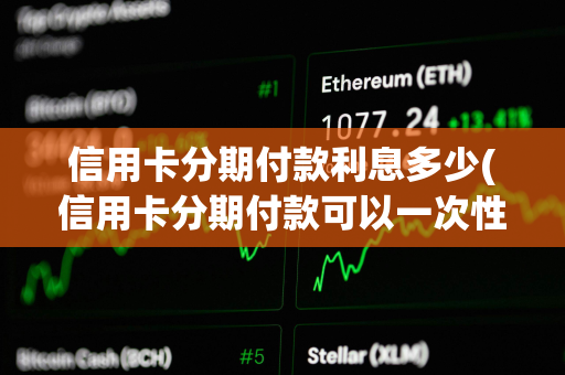 信用卡分期付款利息多少(信用卡分期付款可以一次性还清吗)