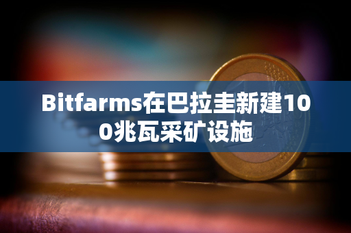 Bitfarms在巴拉圭新建100兆瓦采矿设施