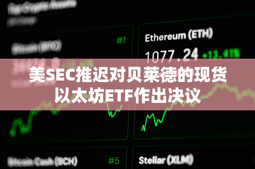 美SEC推迟对贝莱德的现货以太坊ETF作出决议