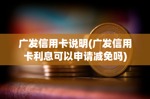 广发信用卡说明(广发信用卡利息可以申请减免吗)