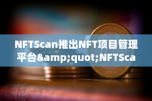 NFTScan推出NFT项目管理平台&quot;NFTScan Site&quot;