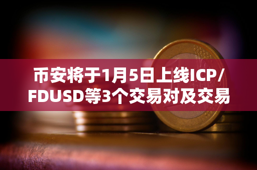 币安将于1月5日上线ICP/FDUSD等3个交易对及交易机器人服务