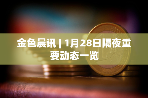 金色晨讯 | 1月28日隔夜重要动态一览