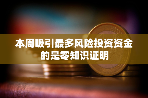 本周吸引最多风险投资资金的是零知识证明