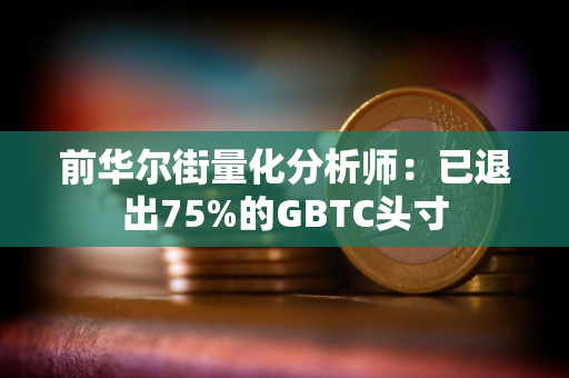 前华尔街量化分析师：已退出75%的GBTC头寸