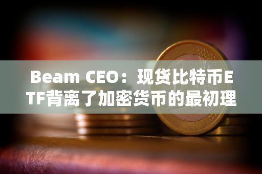 Beam CEO：现货比特币ETF背离了加密货币的最初理想