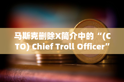 马斯克删除X简介中的“(CTO) Chief Troll Officer”，TROLL跌幅达46.2%