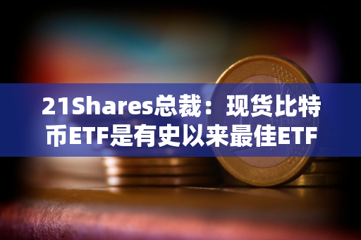 21Shares总裁：现货比特币ETF是有史以来最佳ETF之一